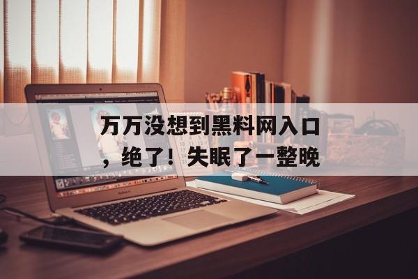 万万没想到黑料网入口，绝了！失眠了一整晚