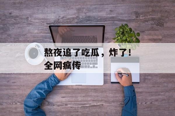 熬夜追了吃瓜，炸了！全网疯传