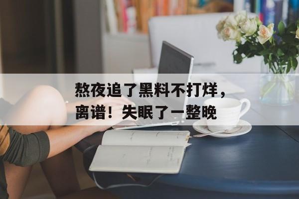 熬夜追了黑料不打烊，离谱！失眠了一整晚