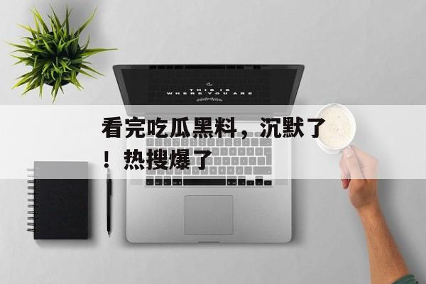 看完吃瓜黑料，沉默了！热搜爆了