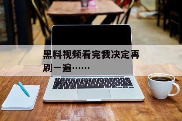 黑料视频看完我决定再刷一遍……